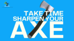 Take Time Sharpen Your Axe