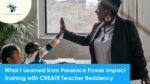 ﻿What I Learned from Presence Power Impact Training with CREATE Teacher Residency